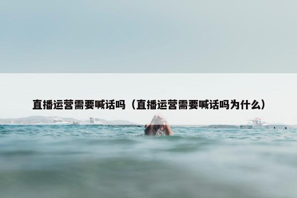 直播运营需要喊话吗（直播运营需要喊话吗为什么）