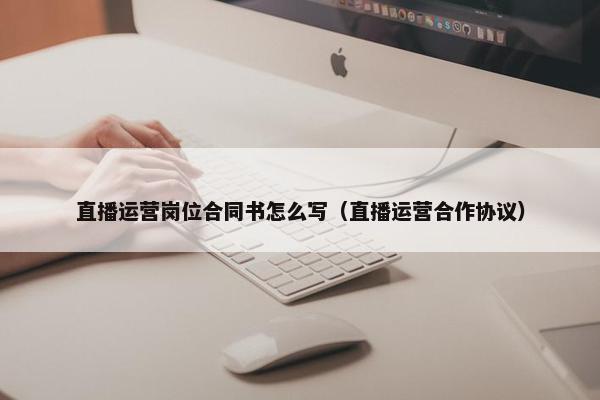 直播运营岗位合同书怎么写（直播运营合作协议）