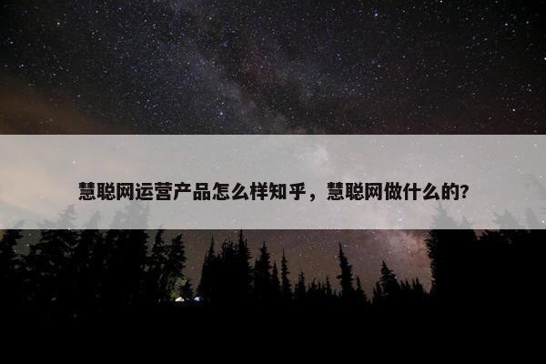 慧聪网运营产品怎么样知乎，慧聪网做什么的?