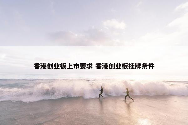 香港创业板上市要求 香港创业板挂牌条件