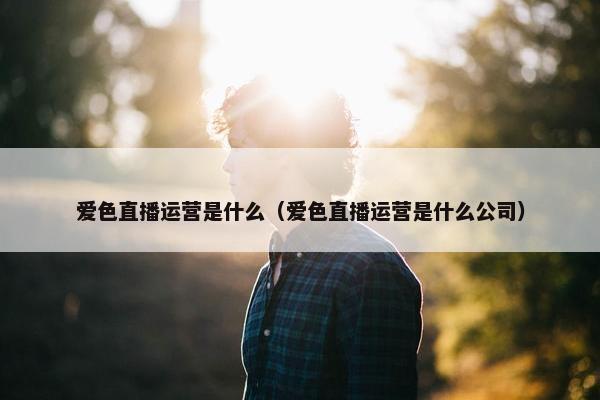 爱色直播运营是什么（爱色直播运营是什么公司）