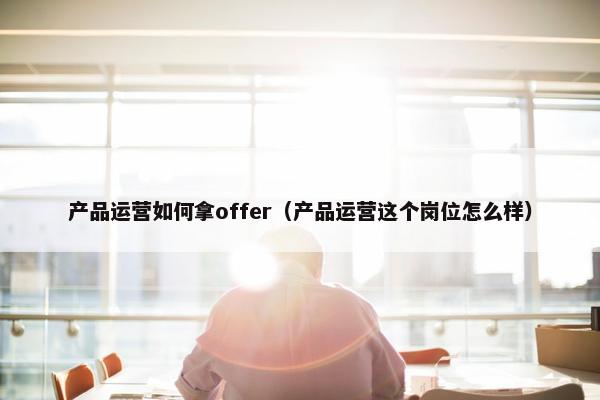 产品运营如何拿offer（产品运营这个岗位怎么样）