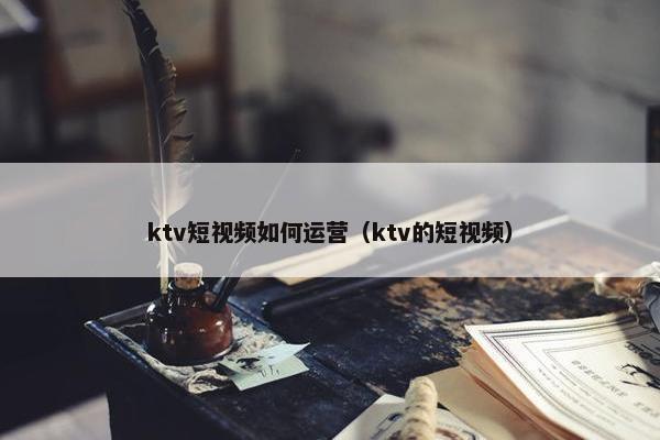 ktv短视频如何运营（ktv的短视频）