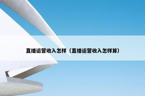 直播运营收入怎样（直播运营收入怎样算）