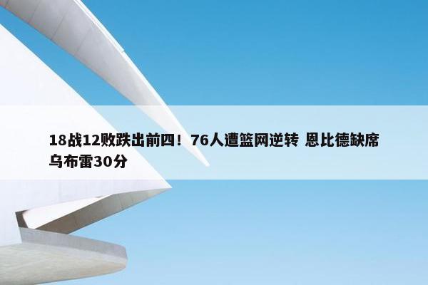 18战12败跌出前四！76人遭篮网逆转 恩比德缺席乌布雷30分