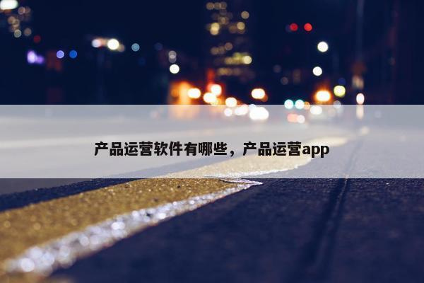 产品运营软件有哪些，产品运营app