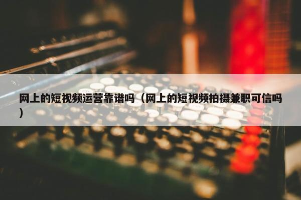 网上的短视频运营靠谱吗（网上的短视频拍摄兼职可信吗）