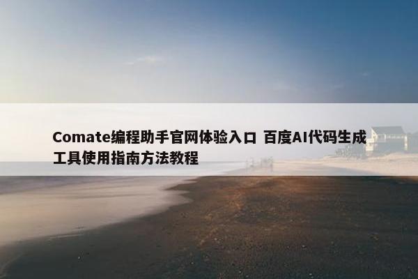 Comate编程助手官网体验入口 百度AI代码生成工具使用指南方法教程