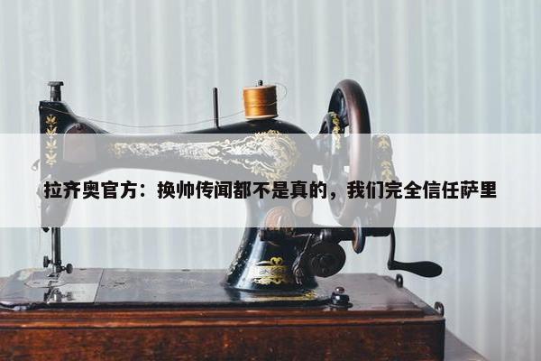 拉齐奥官方：换帅传闻都不是真的，我们完全信任萨里