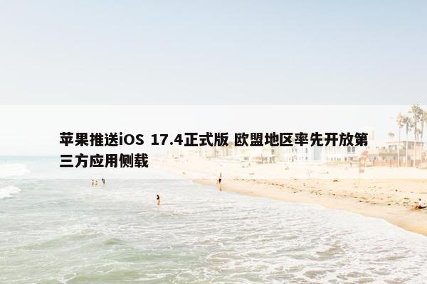 苹果推送iOS 17.4正式版 欧盟地区率先开放第三方应用侧载