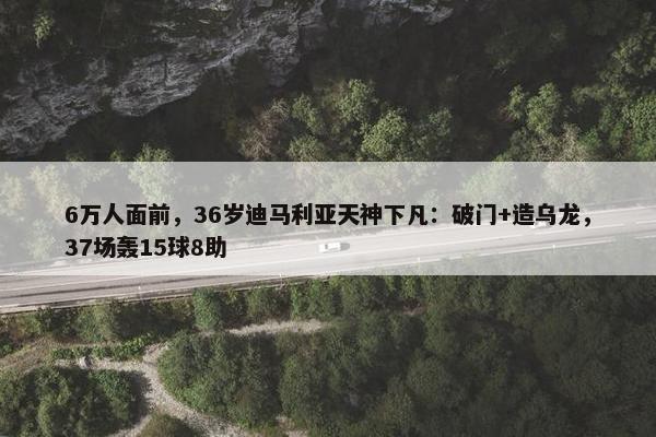 6万人面前，36岁迪马利亚天神下凡：破门+造乌龙，37场轰15球8助