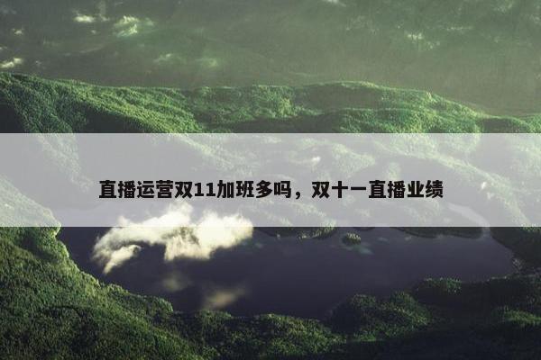 直播运营双11加班多吗，双十一直播业绩