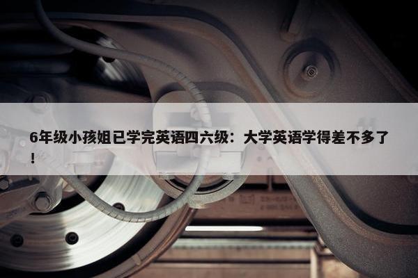 6年级小孩姐已学完英语四六级：大学英语学得差不多了！