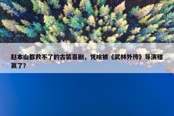 赵本山都救不了的古装喜剧，凭啥被《武林外传》导演赌赢了？