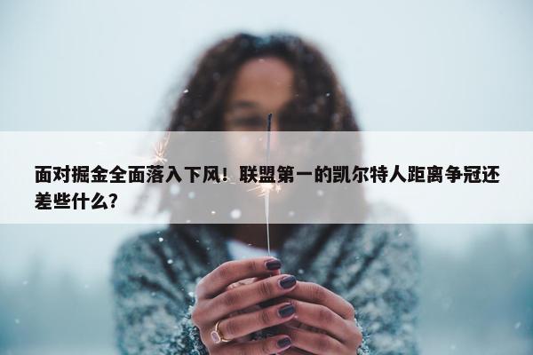 面对掘金全面落入下风！联盟第一的凯尔特人距离争冠还差些什么？