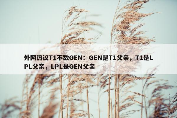 外网热议T1不敌GEN：GEN是T1父亲，T1是LPL父亲，LPL是GEN父亲