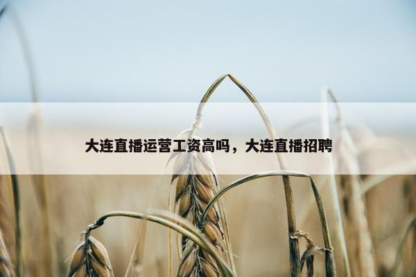 大连直播运营工资高吗，大连直播招聘