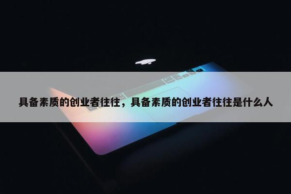 具备素质的创业者往往，具备素质的创业者往往是什么人