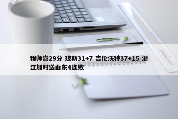 程帅澎29分 琼斯31+7 吉伦沃特37+15 浙江加时送山东4连败