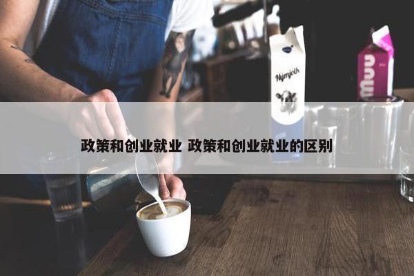 政策和创业就业 政策和创业就业的区别