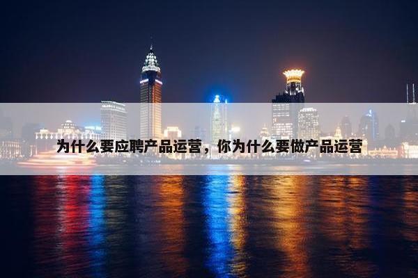 为什么要应聘产品运营，你为什么要做产品运营