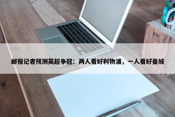 邮报记者预测英超争冠：两人看好利物浦，一人看好曼城