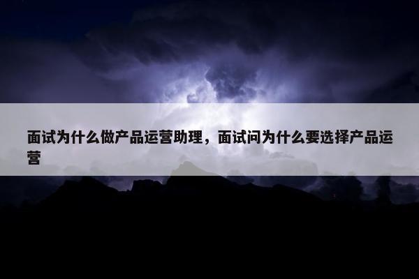 面试为什么做产品运营助理，面试问为什么要选择产品运营