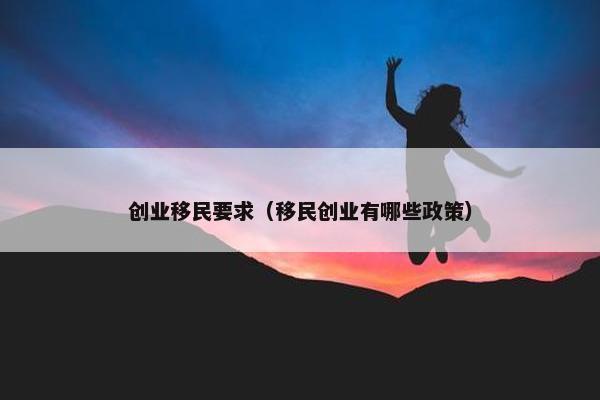 创业移民要求（移民创业有哪些政策）