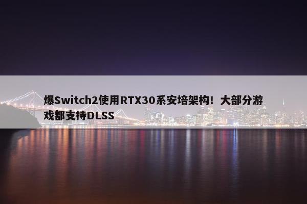 爆Switch2使用RTX30系安培架构！大部分游戏都支持DLSS