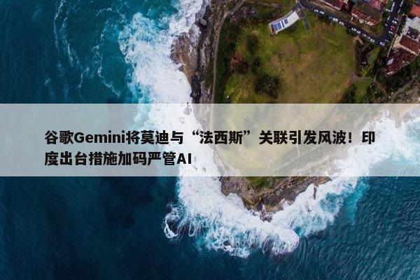 谷歌Gemini将莫迪与“法西斯”关联引发风波！印度出台措施加码严管AI