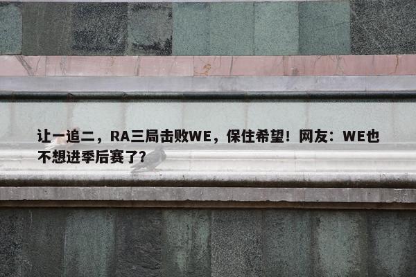 让一追二，RA三局击败WE，保住希望！网友：WE也不想进季后赛了？