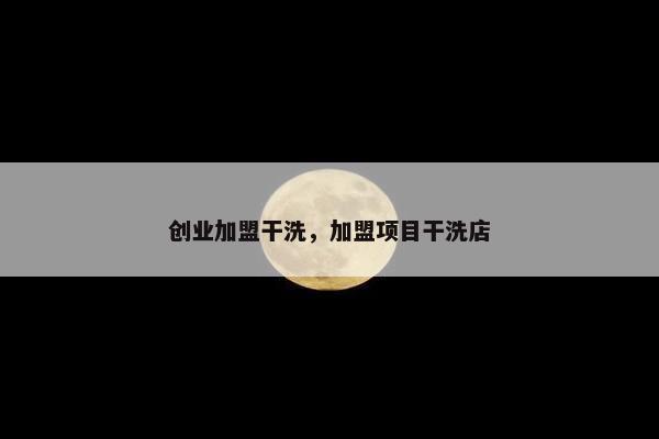 创业加盟干洗，加盟项目干洗店