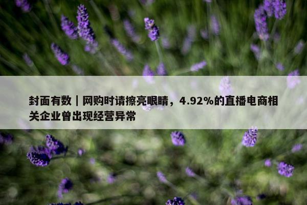 封面有数｜网购时请擦亮眼睛，4.92%的直播电商相关企业曾出现经营异常