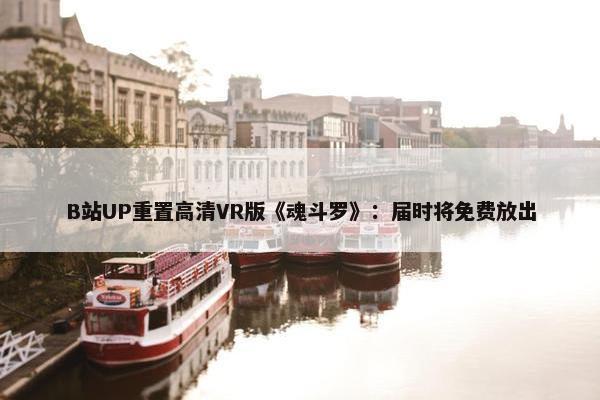 B站UP重置高清VR版《魂斗罗》：届时将免费放出