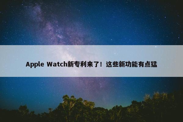 Apple Watch新专利来了！这些新功能有点猛