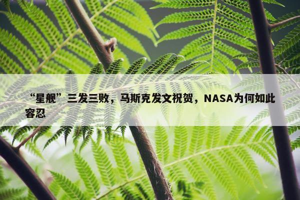 “星舰”三发三败，马斯克发文祝贺，NASA为何如此容忍