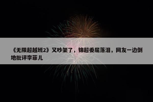 《无限超越班2》又吵架了，锦超委屈落泪，网友一边倒地批评李菲儿