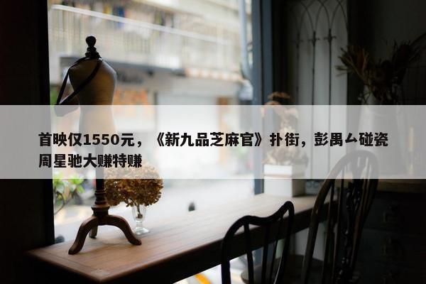 首映仅1550元，《新九品芝麻官》扑街，彭禺厶碰瓷周星驰大赚特赚