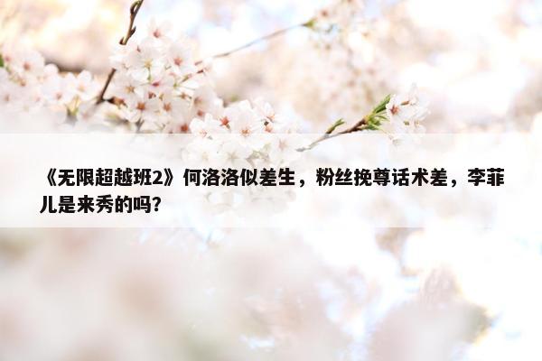 《无限超越班2》何洛洛似差生，粉丝挽尊话术差，李菲儿是来秀的吗？