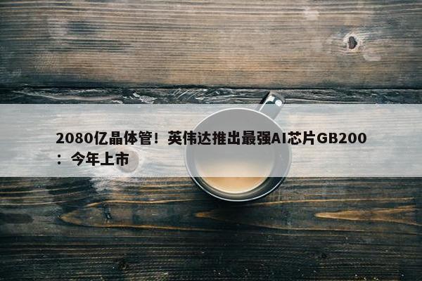 2080亿晶体管！英伟达推出最强AI芯片GB200：今年上市