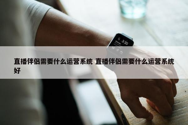 直播伴侣需要什么运营系统 直播伴侣需要什么运营系统好