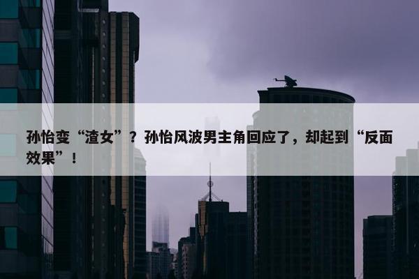 孙怡变“渣女”？孙怡风波男主角回应了，却起到“反面效果”！