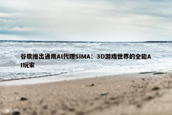 谷歌推出通用AI代理SIMA：3D游戏世界的全能AI玩家