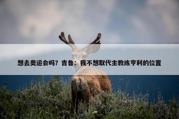 想去奥运会吗？吉鲁：我不想取代主教练亨利的位置