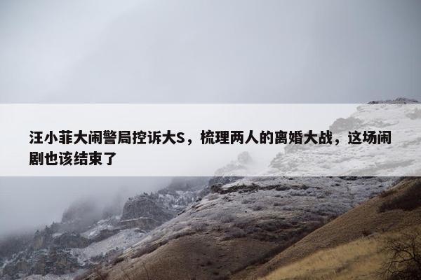 汪小菲大闹警局控诉大S，梳理两人的离婚大战，这场闹剧也该结束了