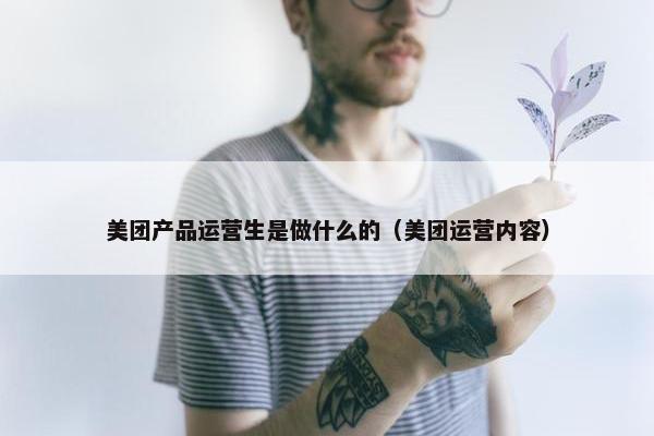 美团产品运营生是做什么的（美团运营内容）