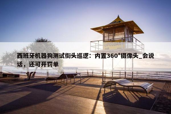 西班牙机器狗测试街头巡逻：内置360°摄像头_会说话，还可开罚单