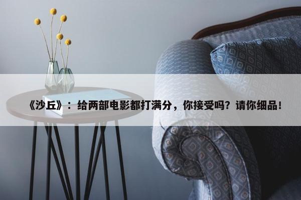 《沙丘》：给两部电影都打满分，你接受吗？请你细品！