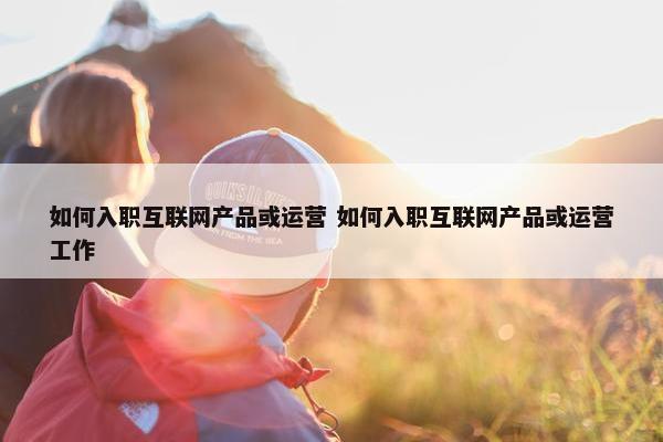 如何入职互联网产品或运营 如何入职互联网产品或运营工作