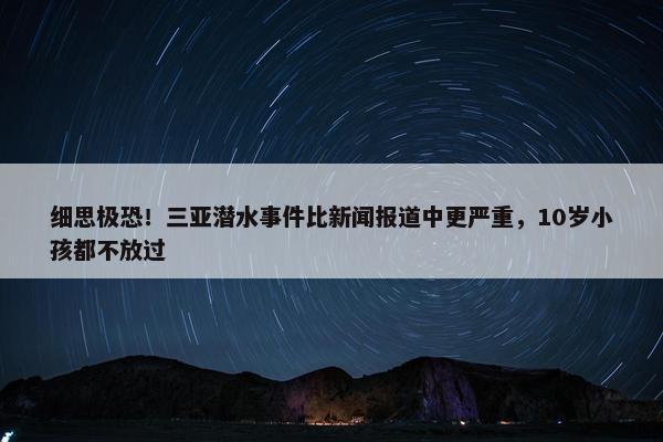 细思极恐！三亚潜水事件比新闻报道中更严重，10岁小孩都不放过